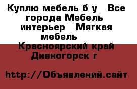 Куплю мебель б/у - Все города Мебель, интерьер » Мягкая мебель   . Красноярский край,Дивногорск г.